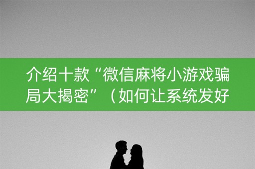 介绍十款“微信麻将小游戏骗局大揭密”（如何让系统发好牌)