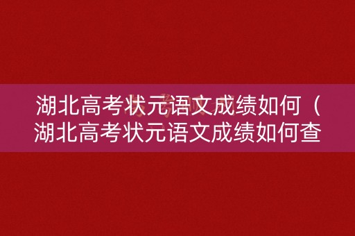 湖北高考状元语文成绩如何（湖北高考状元语文成绩如何查询）