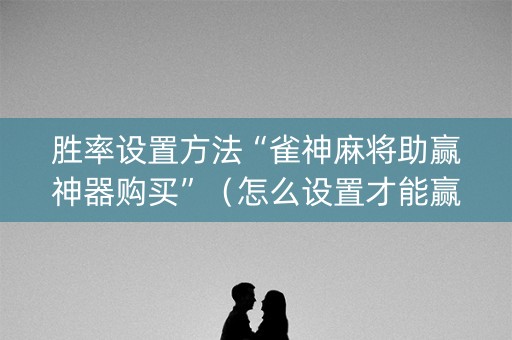 胜率设置方法“雀神麻将助赢神器购买”（怎么设置才能赢)