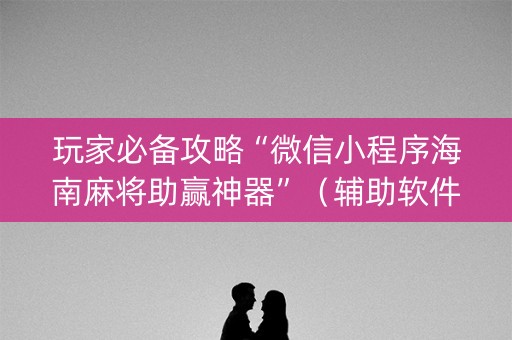 玩家必备攻略“微信小程序海南麻将助赢神器”（辅助软件)