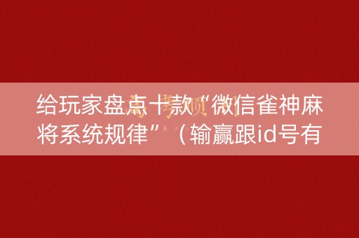 给玩家盘点十款“微信雀神麻将系统规律”（输赢跟id号有关系吗)