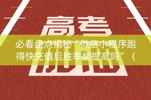 必看盘点揭秘“微信小程序跑得快充值后胜率能提高吗”（开挂辅助插件)