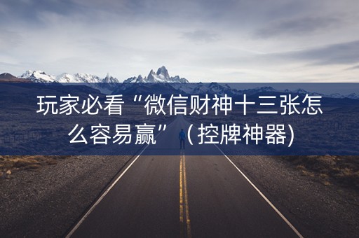 玩家必看“微信财神十三张怎么容易赢”（控牌神器)