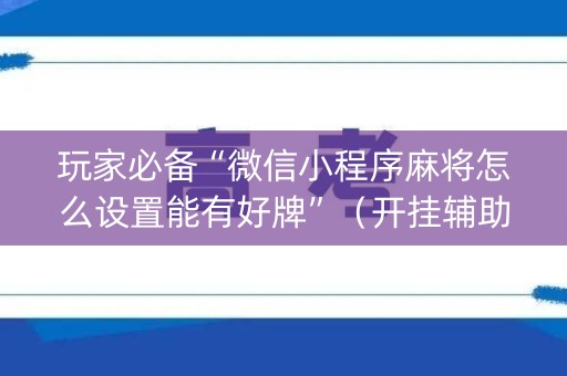 玩家必备“微信小程序麻将怎么设置能有好牌”（开挂辅助脚本)