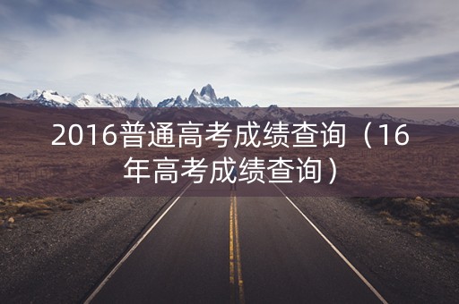 2016普通高考成绩查询（16年高考成绩查询）