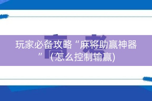 玩家必备攻略“麻将助赢神器”（怎么控制输赢)