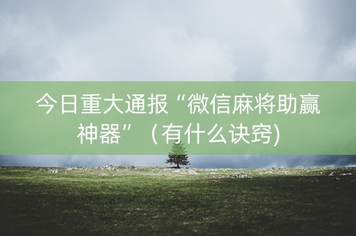 今日重大通报“微信麻将助赢神器”（有什么诀窍)