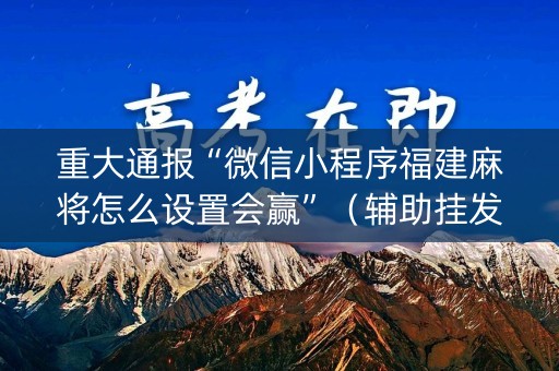 重大通报“微信小程序福建麻将怎么设置会赢”（辅助挂发牌规律)