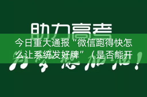 今日重大通报“微信跑得快怎么让系统发好牌”（是否能开挂)