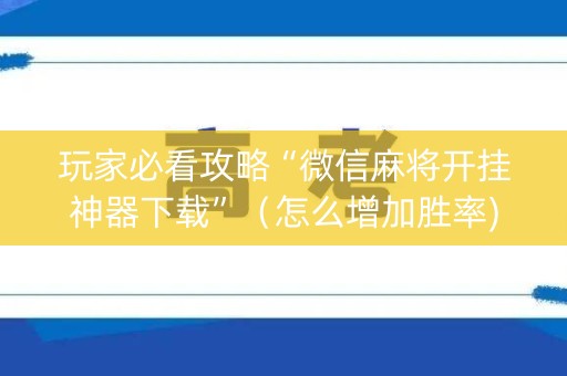 玩家必看攻略“微信麻将开挂神器下载”（怎么增加胜率)