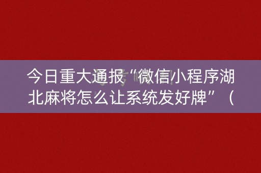 今日重大通报“微信小程序湖北麻将怎么让系统发好牌”（做弊器软件下载)