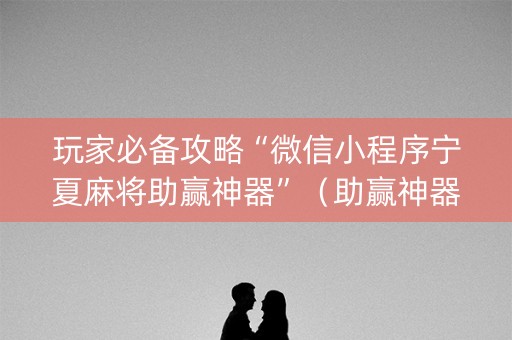 玩家必备攻略“微信小程序宁夏麻将助赢神器”（助赢神器购买)
