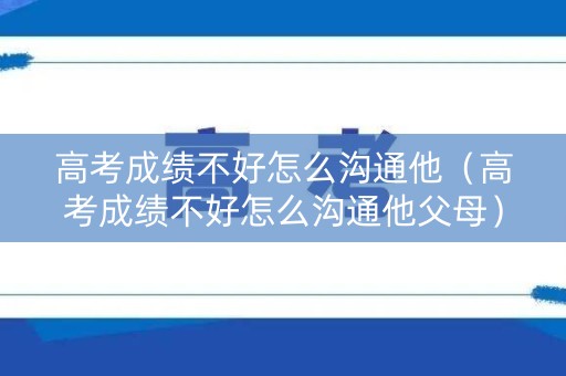 高考成绩不好怎么沟通他（高考成绩不好怎么沟通他父母）
