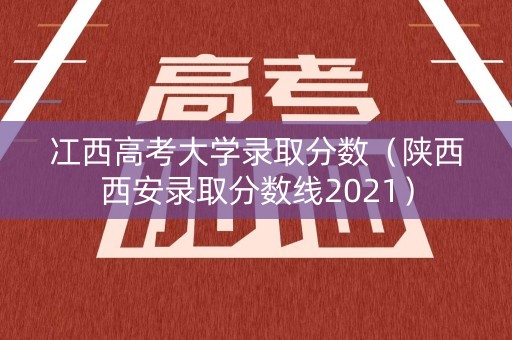 冮西高考大学录取分数（陕西西安录取分数线2021）