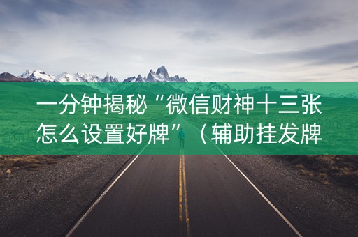 一分钟揭秘“微信财神十三张怎么设置好牌”（辅助挂发牌规律)