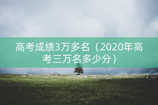高考成绩3万多名（2020年高考三万名多少分）
