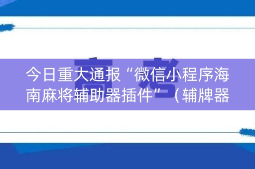 今日重大通报“微信小程序海南麻将辅助器插件”（辅牌器插件购买)