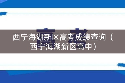 西宁海湖新区高考成绩查询（西宁海湖新区高中）