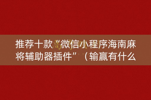 推荐十款“微信小程序海南麻将辅助器插件”（输赢有什么规律)