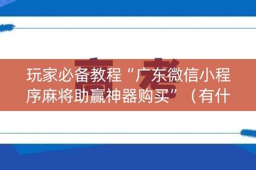 玩家必备教程“广东微信小程序麻将助赢神器购买”（有什么规律)