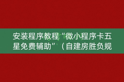 安装程序教程“微小程序卡五星免费辅助”（自建房胜负规律)