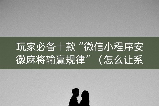 玩家必备十款“微信小程序安徽麻将输赢规律”（怎么让系统给自己好牌)
