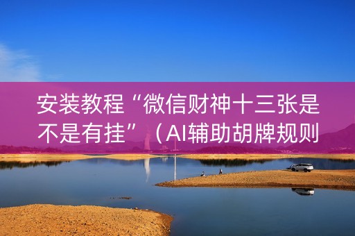 安装教程“微信财神十三张是不是有挂”（AI辅助胡牌规则)
