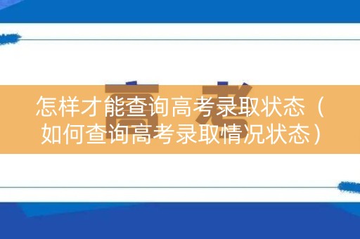 怎样才能查询高考录取状态（如何查询高考录取情况状态）
