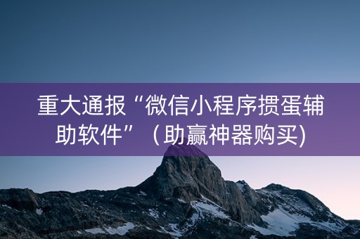 重大通报“微信小程序掼蛋辅助软件”（助赢神器购买)