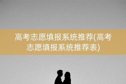 高考志愿填报系统推荐(高考志愿填报系统推荐表)