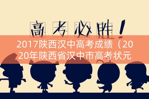 2017陕西汉中高考成绩（2020年陕西省汉中市高考状元）