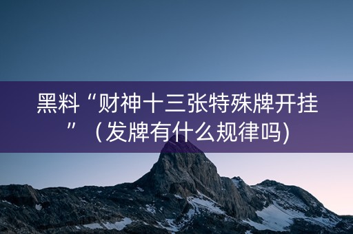 黑料“财神十三张特殊牌开挂”（发牌有什么规律吗)