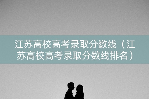 江苏高校高考录取分数线（江苏高校高考录取分数线排名）