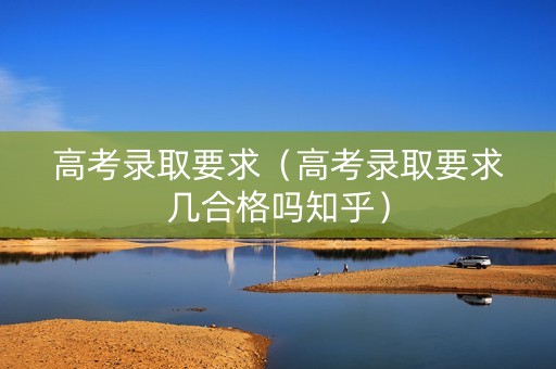 高考录取要求（高考录取要求几合格吗知乎）