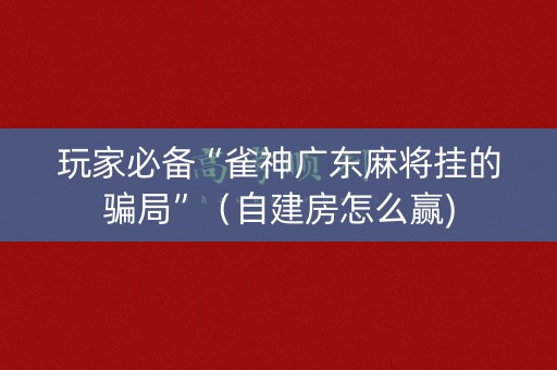 玩家必备“雀神广东麻将挂的骗局”（自建房怎么赢)