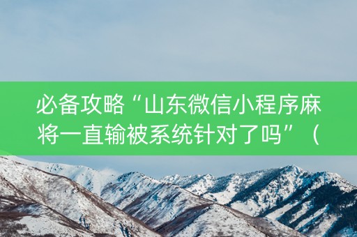 必备攻略“山东微信小程序麻将一直输被系统针对了吗”（怎么增加胜率)