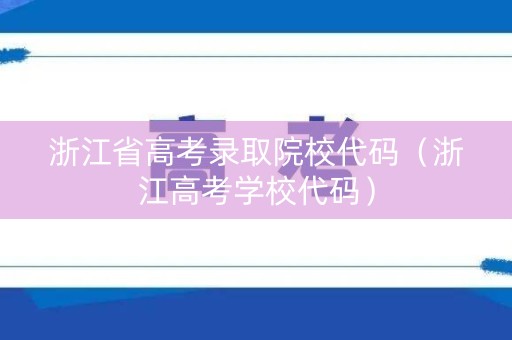 浙江省高考录取院校代码（浙江高考学校代码）