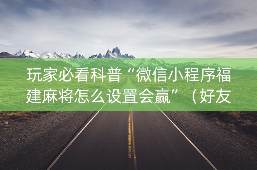玩家必看科普“微信小程序福建麻将怎么设置会赢”（好友房怎么才能赢)
