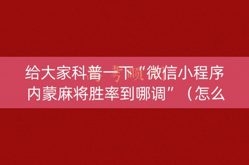 给大家科普一下“微信小程序内蒙麻将胜率到哪调”（怎么调胜率)
