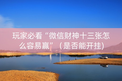 玩家必看“微信财神十三张怎么容易赢”（是否能开挂)