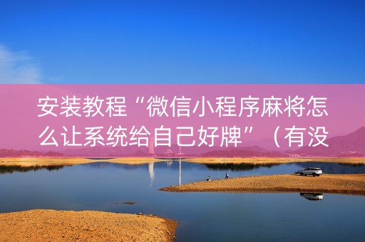 安装教程“微信小程序麻将怎么让系统给自己好牌”（有没有猫腻)