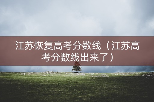 江苏恢复高考分数线（江苏高考分数线出来了）