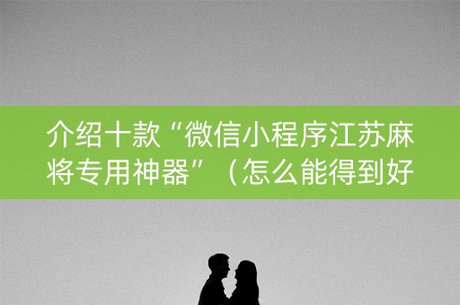 介绍十款“微信小程序江苏麻将专用神器”（怎么能得到好牌)