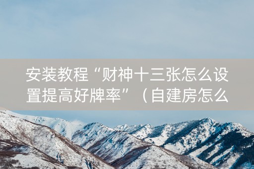 安装教程“财神十三张怎么设置提高好牌率”（自建房怎么赢)