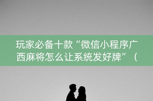 玩家必备十款“微信小程序广西麻将怎么让系统发好牌”（神器通用版)