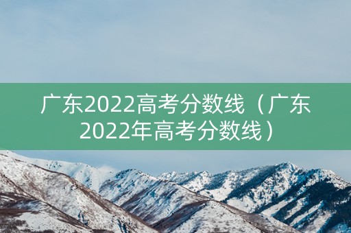 广东2022高考分数线（广东2022年高考分数线）