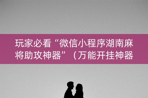 玩家必看“微信小程序湖南麻将助攻神器”（万能开挂神器)