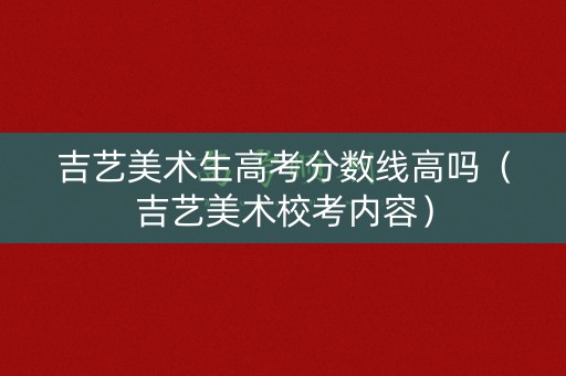 吉艺美术生高考分数线高吗（吉艺美术校考内容）