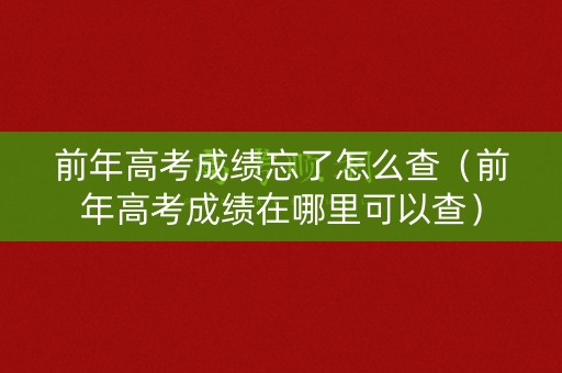 前年高考成绩忘了怎么查（前年高考成绩在哪里可以查）
