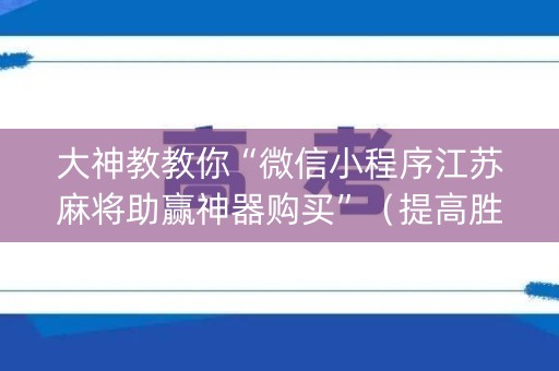 大神教教你“微信小程序江苏麻将助赢神器购买”（提高胜率软件)